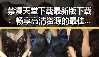 禁漫天堂下载最新版下载：畅享高清资源的最佳选择