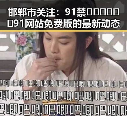 邯郸市关注：91禁🍆🍑🔞❌❌❌91网站免费版的最新动态