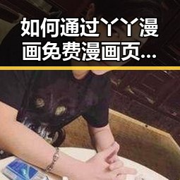 如何通过丫丫漫画免费漫画页面看漫画下载,轻松享受精彩内容