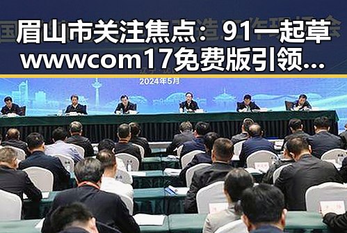 眉山市关注焦点:91 一起草wwwcom17免费版引领娱乐直播热潮