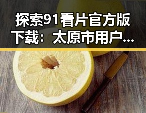 探索91看片官方版下载：太原市用户的新选择