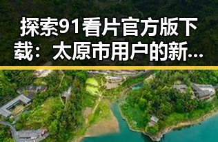 探索91看片官方版下载：太原市用户的新选择
