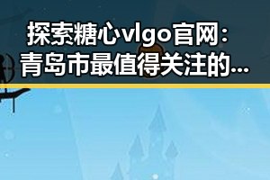 探索糖心vlgo官网：青岛市最值得关注的娱乐新平台