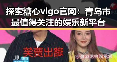 探索糖心vlgo官网：青岛市最值得关注的娱乐新平台