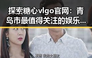 探索糖心vlgo官网：青岛市最值得关注的娱乐新平台