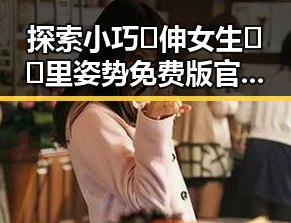 探索小巧🐥伸女生🍑🍑里姿势免费版官方版的最新动态