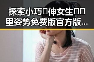 探索小巧🐥伸女生🍑🍑里姿势免费版官方版的最新动态