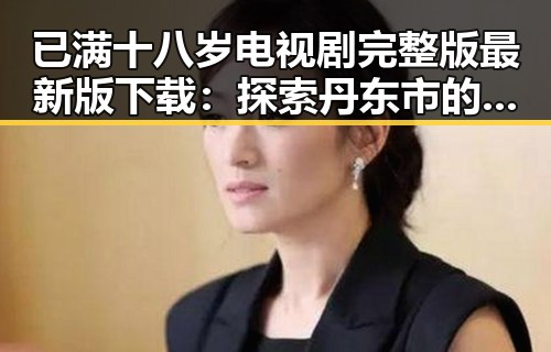 已满十八岁电视剧完整版最新版下载:探索丹东市的最新资源