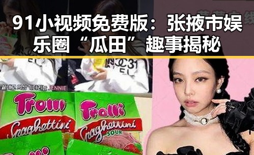 91小视频免费版:张掖市娱乐圈“瓜田”趣事揭秘