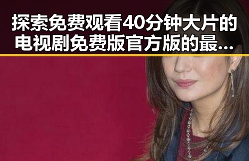 探索免费观看40分钟大片的电视剧免费版官方版的最佳体验