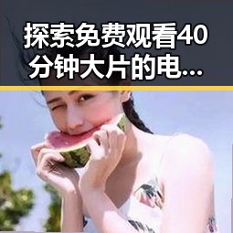 探索免费观看40分钟大片的电视剧免费版官方版的最佳体验
