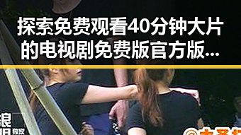 探索免费观看40分钟大片的电视剧免费版官方版的最佳体验