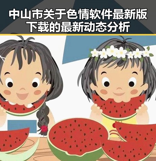 中山市关于色情软件最新版下载的最新动态分析