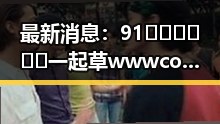最新消息:91🍆🍑🔞❌❌❌一起草wwwcom91安装包下载现已正式上线