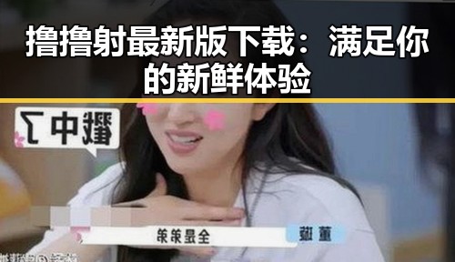 撸撸射最新版下载：满足你的新鲜体验