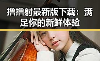 撸撸射最新版下载:满足你的新鲜体验