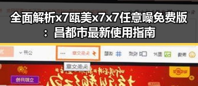 全面解析x7瓯美x7x7任意噪免费版:昌都市最新使用指南