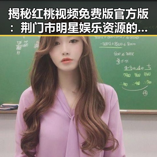 揭秘红桃视频免费版官方版:荆门市明星娱乐资源的新趋势