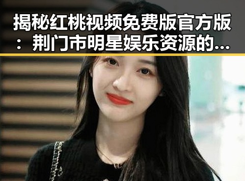 揭秘红桃视频免费版官方版:荆门市明星娱乐资源的新趋势