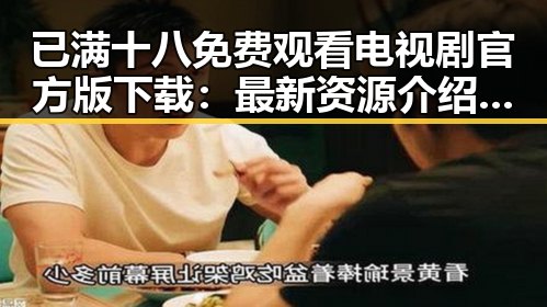 已满十八免费观看电视剧官方版下载：最新资源介绍与安全指南