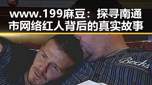 www.199麻豆:探寻南通市网络红人背后的真实故事