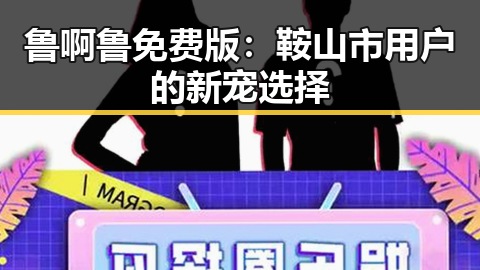 鲁啊鲁免费版：鞍山市用户的新宠选择
