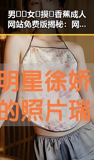 男🍌❌女🍑摸🐻香蕉成人网站免费版揭秘:网络成人内容的现状与影响