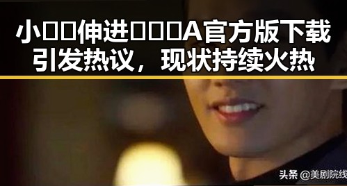 小🐔🐔伸进🈲🔞🔞A官方版下载引发热议，现状持续火热