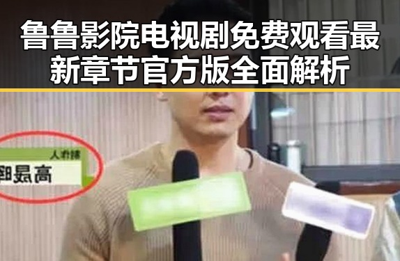 鲁鲁影院电视剧免费观看最新章节官方版全面解析