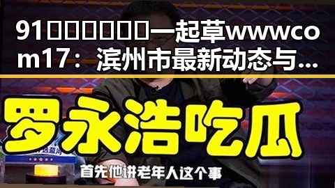 91🍆🍑🔞❌❌❌一起草wwwcom17:滨州市最新动态与事件回顾