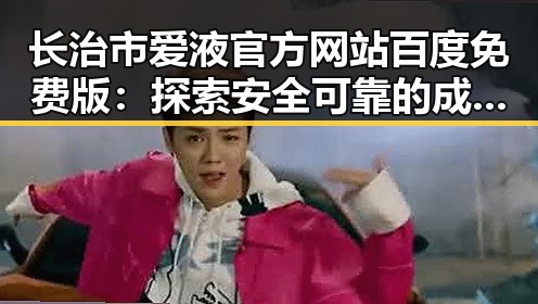长治市爱液官方网站百度免费版:探索安全可靠的成人内容平台
