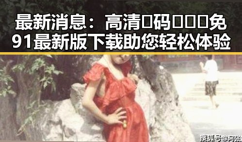 最新消息：高清🈚码🔞❌♋免91最新版下载助您轻松体验