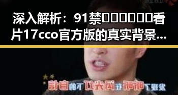 深入解析：91禁🍆🍑🔞❌❌❌看片17cco官方版的真实背景与影响