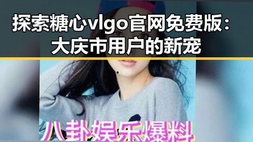 探索糖心vlgo官网免费版:大庆市用户的新宠