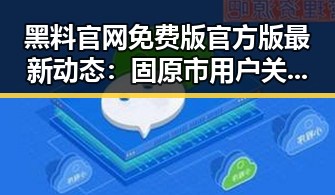 黑料 官网免费版官方版最新动态：固原市用户关注趋势