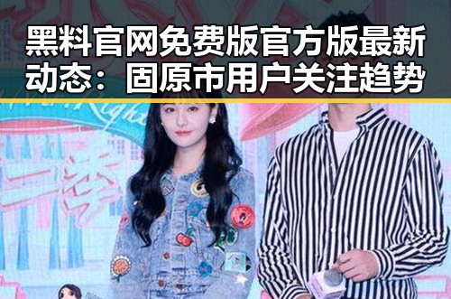 黑料 官网免费版官方版最新动态:固原市用户关注趋势