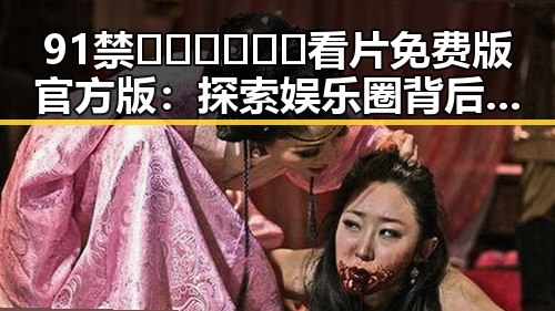 91禁🍆🍑🔞❌❌❌看片免费版官方版：探索娱乐圈背后的秘密与关系