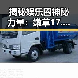 揭秘娱乐圈神秘力量：嫩草17.c 91最新版下载助你一探究竟
