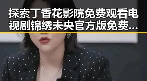 探索丁香花影院免费观看电视剧锦绣未央官方版免费版中的娱乐魅力