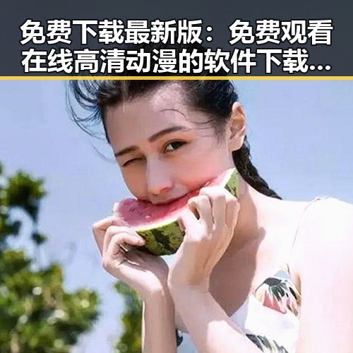 免费下载最新版： 免费观看在线高清动漫的软件下载最新版下载指南