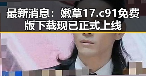 最新消息:嫩草17.c 91免费版下载现已正式上线
