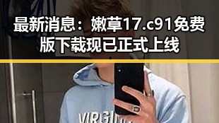 最新消息:嫩草17.c 91免费版下载现已正式上线