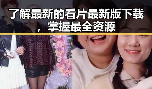 了解最新的看片最新版下载，掌握最全资源