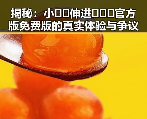 揭秘：小🐔🐔伸进🈲🔞🔞官方版免费版的真实体验与争议
