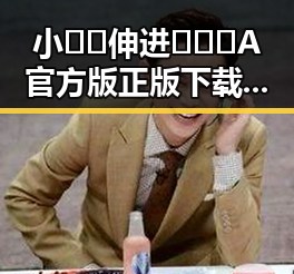 小🐔🐔伸进🈲🔞🔞A官方版正版下载:全面解析与安全指南
