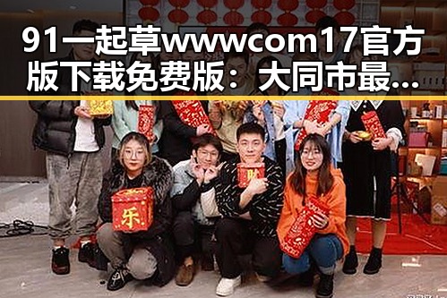91 一起草wwwcom17官方版下载免费版：大同市最新动态