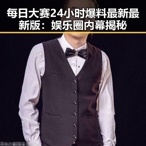 每日大赛24小时爆料最新最新版:娱乐圈内幕揭秘