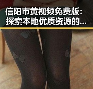 信阳市黄视频免费版:探索本地优质资源的新途径