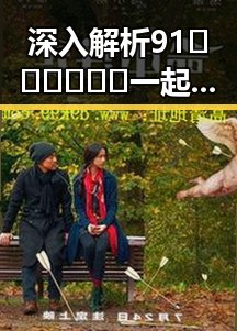 深入解析91🍆🍑🔞❌❌❌一起草wwwcom91免费版在滨州市的现象与影响