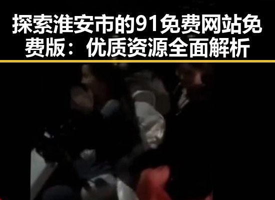 探索淮安市的91免费网站免费版：优质资源全面解析